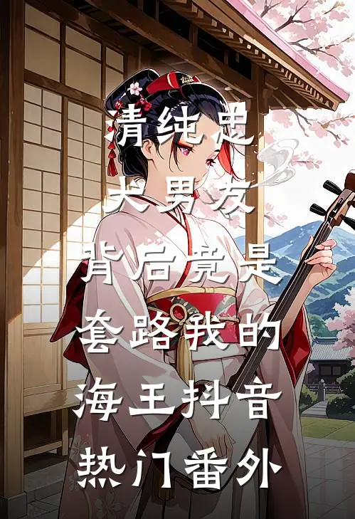 清纯忠犬男友，背后竟是套路我的海王抖音热门 番外