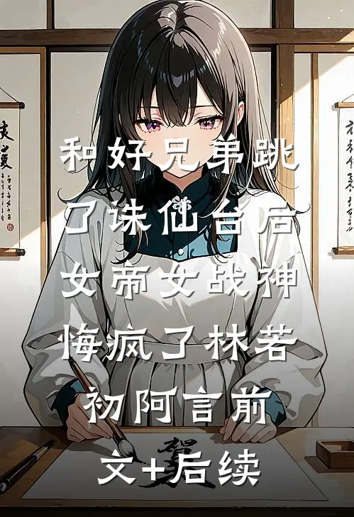 和好兄弟跳了诛仙台后，女帝女战神悔疯了林若初阿言前文+后续