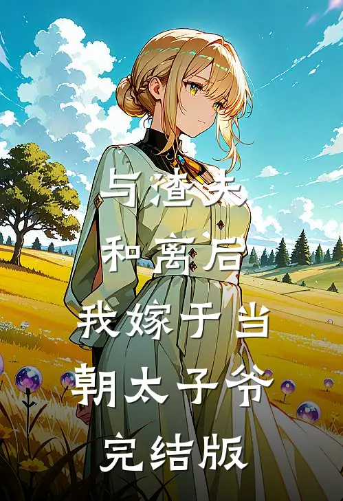 与渣夫和离后，我嫁于当朝太子爷完结版