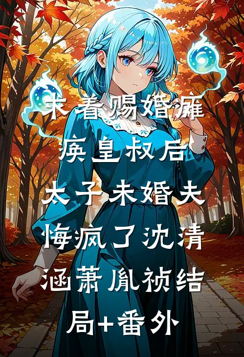 求着赐婚瘫痪皇叔后，太子未婚夫悔疯了沈清涵萧胤祯结局+番外