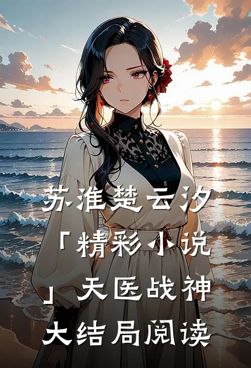 苏淮楚云汐「精彩小说」天医战神大结局阅读
