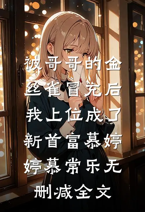 被哥哥的金丝雀冒充后，我上位成了新首富慕婷婷慕常乐无删减全文