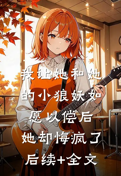 我让她和她的小狼妖如愿以偿后，她却悔疯了后续+全文