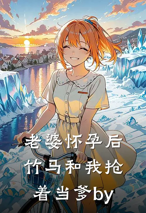 老婆怀孕后，竹马和我抢着当爹by