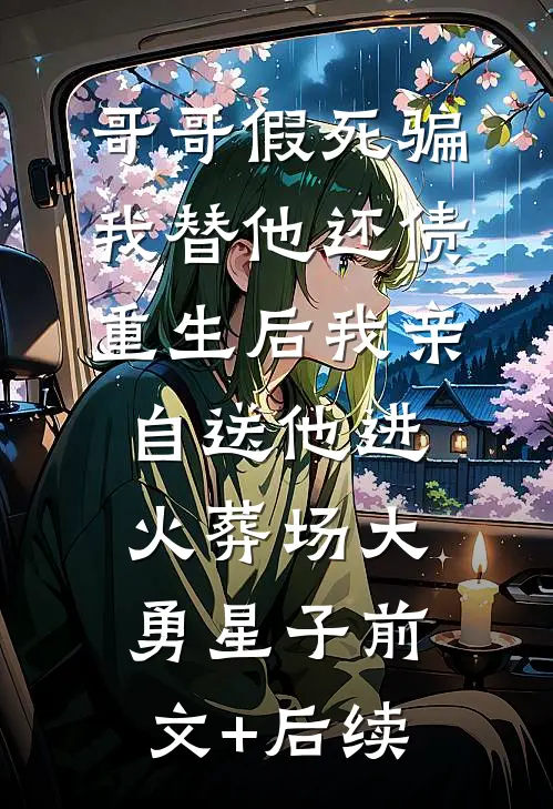 哥哥假死骗我替他还债，重生后我亲自送他进火葬场大勇星子前文+后续