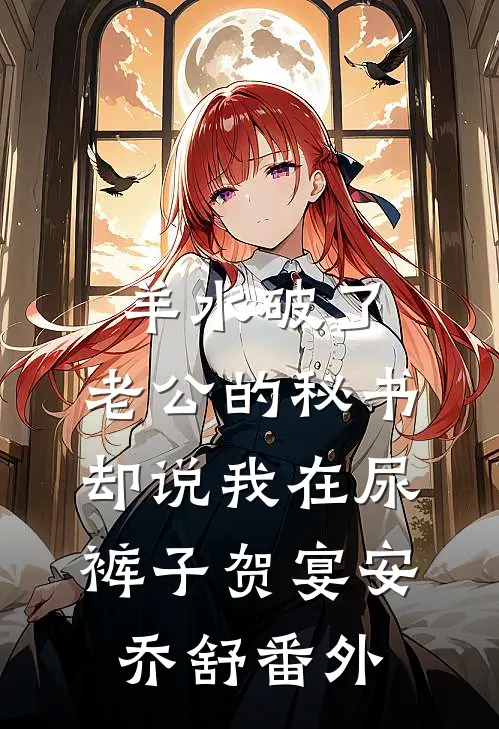 羊水破了，老公的秘书却说我在尿裤子贺宴安乔舒番外