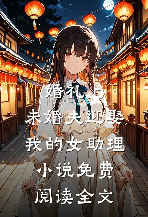 婚礼上，未婚夫迎娶我的女助理小说免费阅读全文