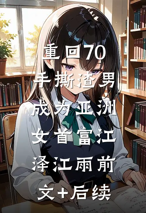 重回70手撕渣男，成为亚洲女首富江泽江雨前文+后续