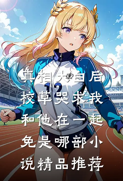 真相大白后,校草哭求我和他在一起免是哪部小说精品推荐