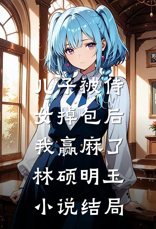 儿子被侍女掉包后，我赢麻了林硕明玉小说结局