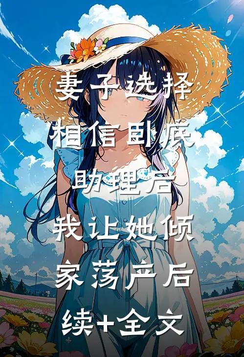 妻子选择相信卧底助理后，我让她倾家荡产后续+全文