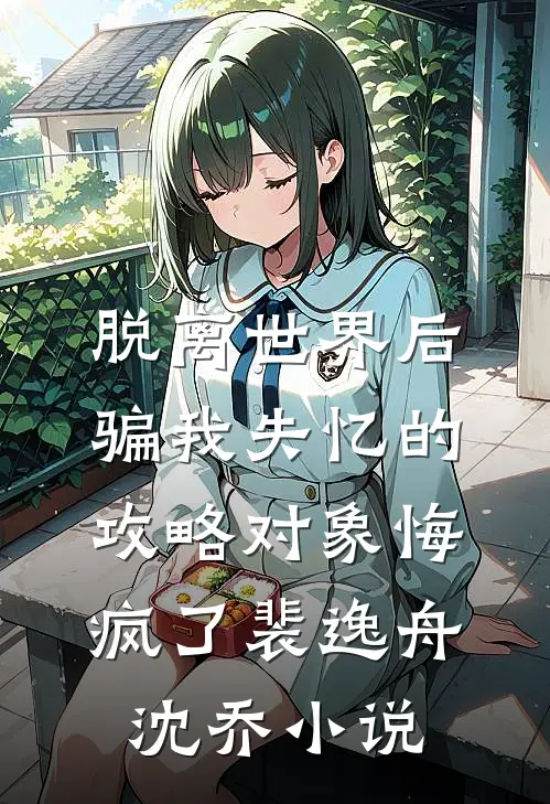 脱离世界后，骗我失忆的攻略对象悔疯了裴逸舟沈乔小说