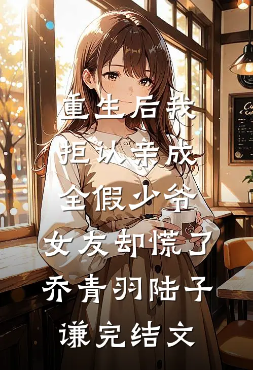 重生后我拒认亲成全假少爷，女友却慌了乔青羽陆子谦完结文