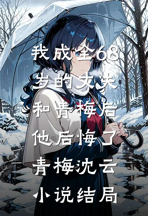 我成全68岁的丈夫和青梅后，他后悔了青梅沈云小说结局