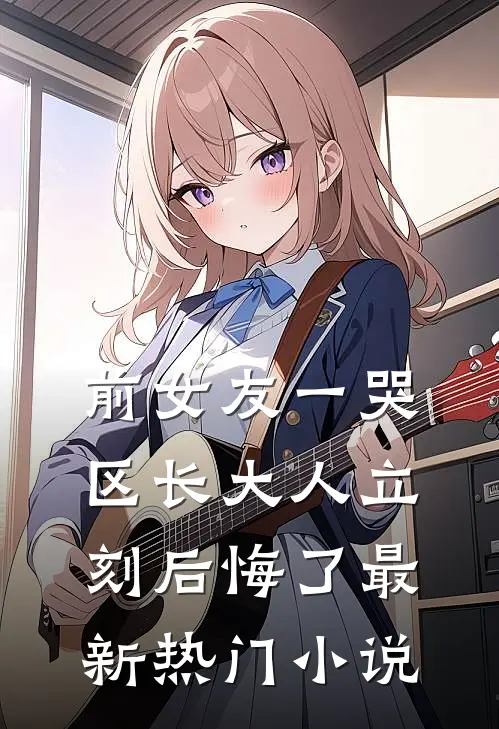 前女友一哭，区长大人立刻后悔了最新热门小说