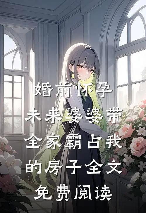 婚前怀孕，未来婆婆带全家霸占我的房子全文免费阅读