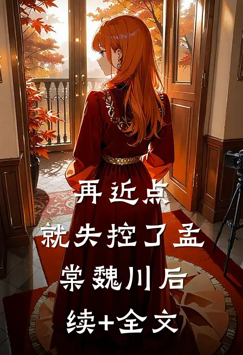 再近点，就失控了孟棠魏川后续+全文