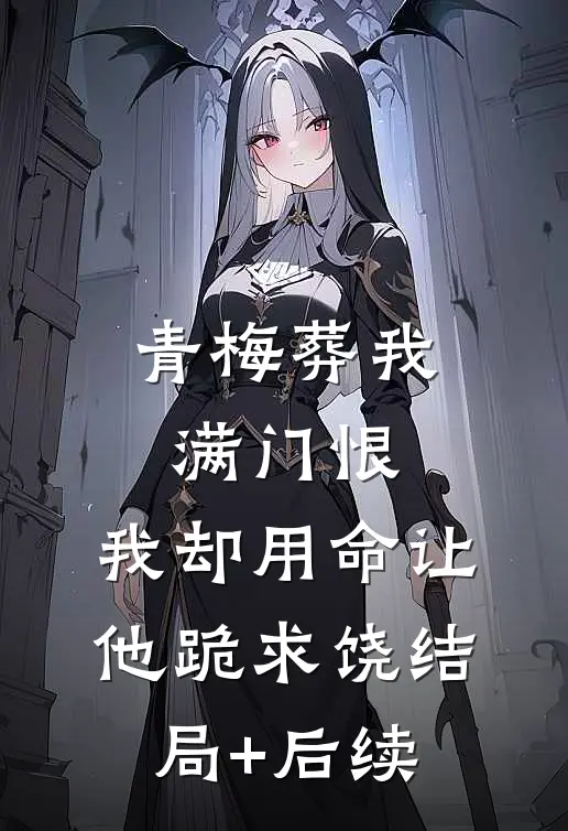 青梅葬我满门恨，我却用命让他跪求饶结局+后续