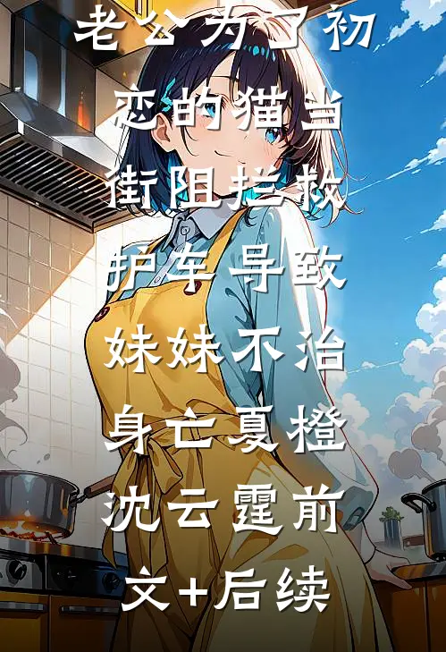 老公为了初恋的猫当街阻拦救护车导致妹妹不治身亡夏橙沈云霆前文+后续
