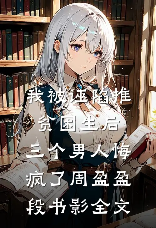 我被诬陷推贫困生后，三个男人悔疯了周盈盈段书影全文