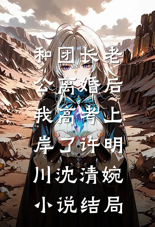 和团长老公离婚后，我高考上岸了许明川沈清婉小说结局