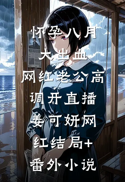 怀孕八月大出血，网红老公高调开直播姜可妍网红结局+番外小说