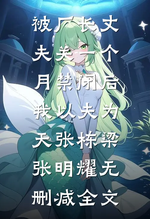 被厂长丈夫关一个月禁闭后，我以夫为天张栋梁张明耀无删减全文