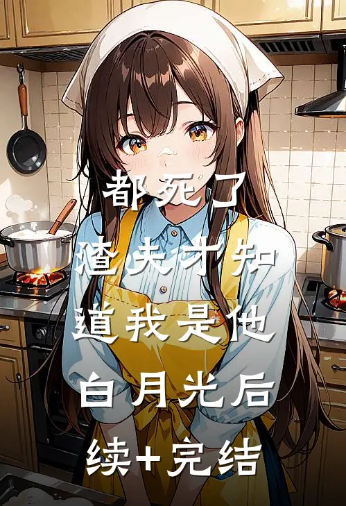 都死了，渣夫才知道我是他白月光后续+完结