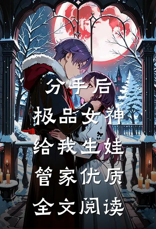 分手后，极品女神给我生娃管家优质全文阅读