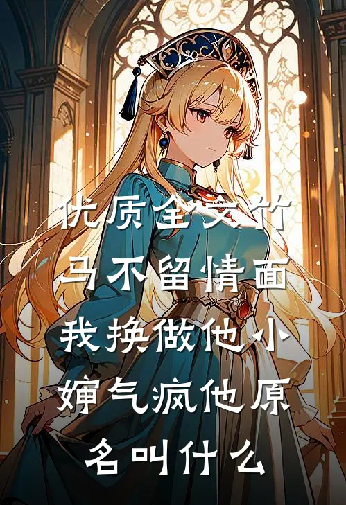 优质全文竹马不留情面,我换做他小婶气疯他原名叫什么