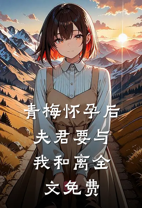 青梅怀孕后，夫君要与我和离全文免费
