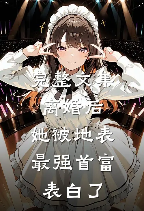 完整文集离婚后，她被地表最强首富表白了