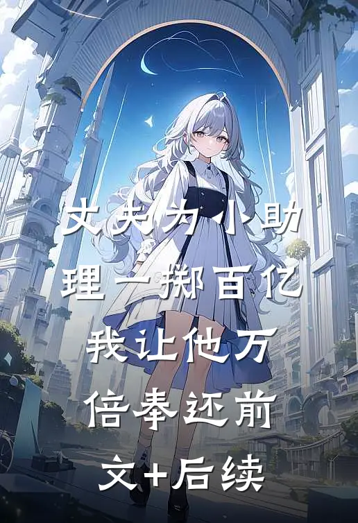 丈夫为小助理一掷百亿，我让他万倍奉还前文+后续