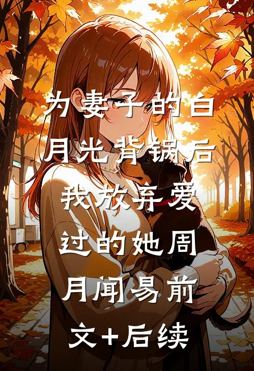 为妻子的白月光背锅后，我放弃爱过的她周月闻易前文+后续