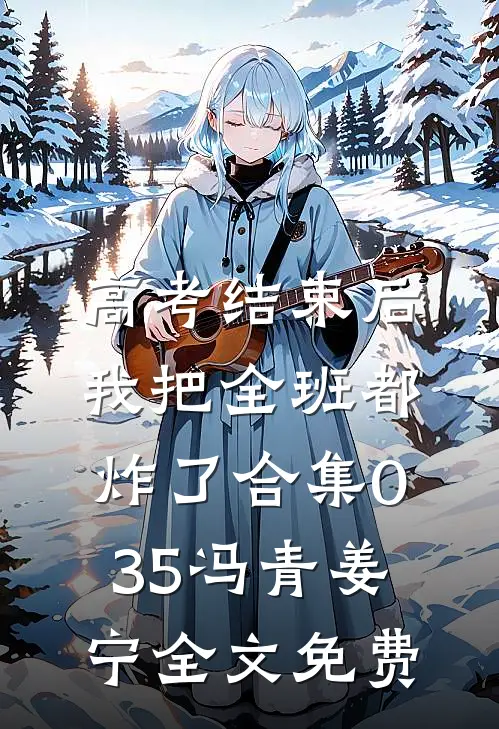 高考结束后，我把全班都炸了合集035冯青姜宁全文免费