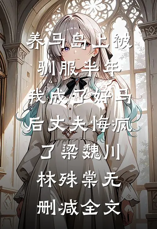 养马岛上被驯服半年，我成了好马后丈夫悔疯了梁魏川林殊棠无删减全文