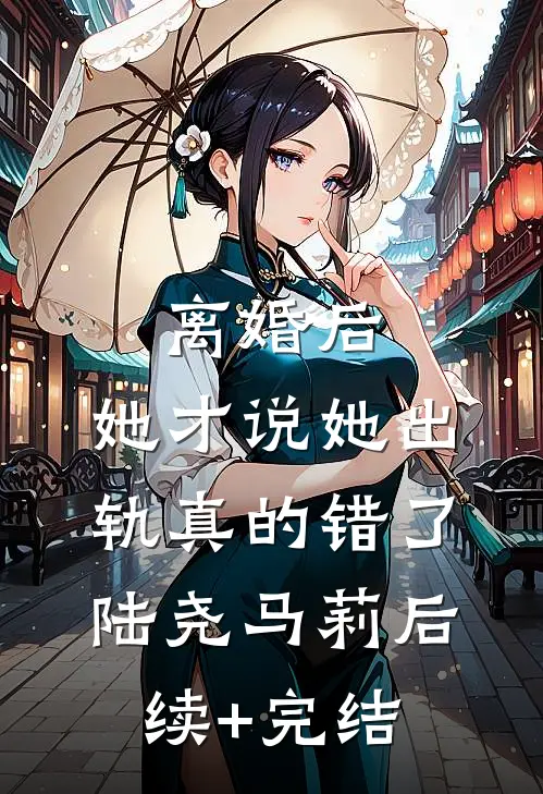 离婚后，她才说她出轨真的错了陆尧马莉后续+完结