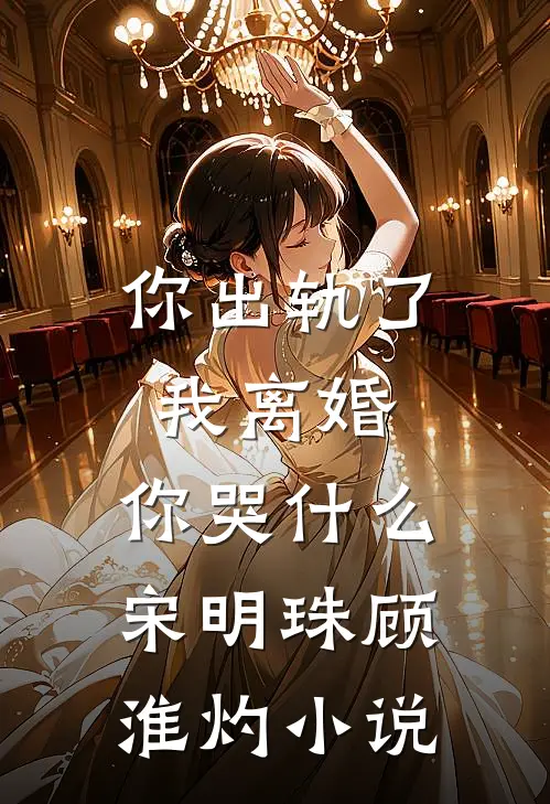 你出轨了，我离婚，你哭什么宋明珠顾淮灼小说