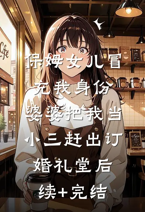 保姆女儿冒充我身份，婆婆把我当小三赶出订婚礼堂后续+完结