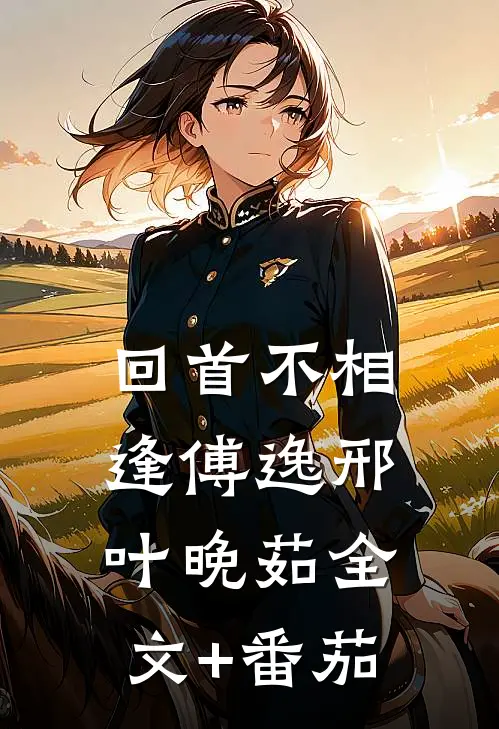 回首不相逢傅逸邢叶晚茹全文+番茄