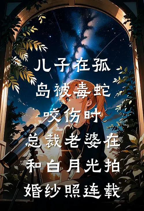 儿子在孤岛被毒蛇咬伤时，总裁老婆在和白月光拍婚纱照连载