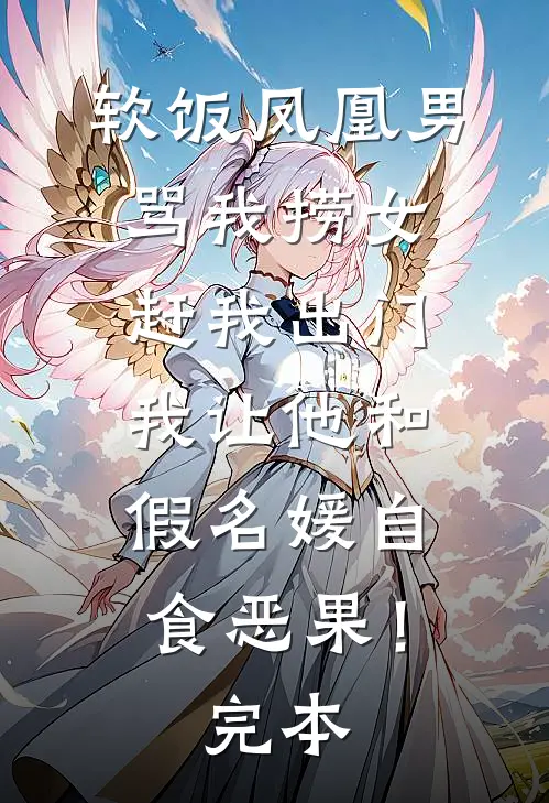 软饭凤凰男骂我捞女赶我出门，我让他和假名媛自食恶果！完本