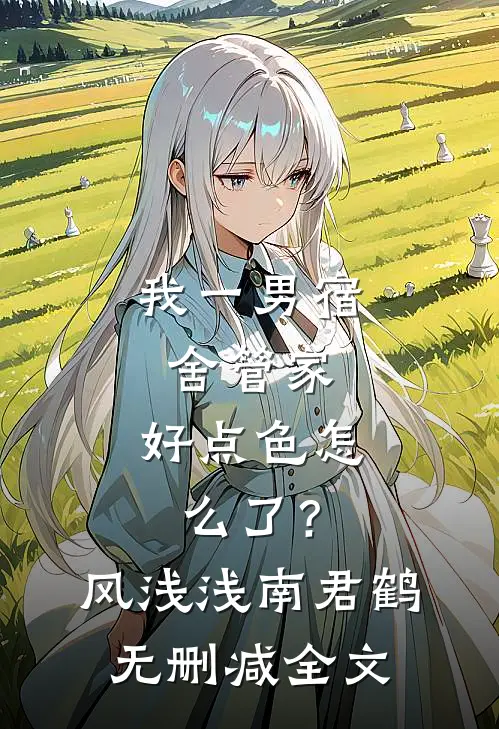 我一男宿舍管家，好点色怎么了？风浅浅南君鹤无删减全文