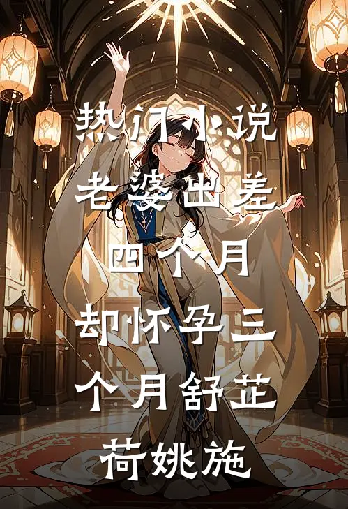 热门小说老婆出差四个月，却怀孕三个月舒芷荷姚施