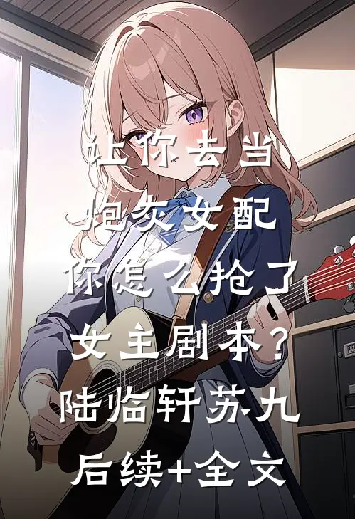 让你去当炮灰女配，你怎么抢了女主剧本？陆临轩苏九后续+全文