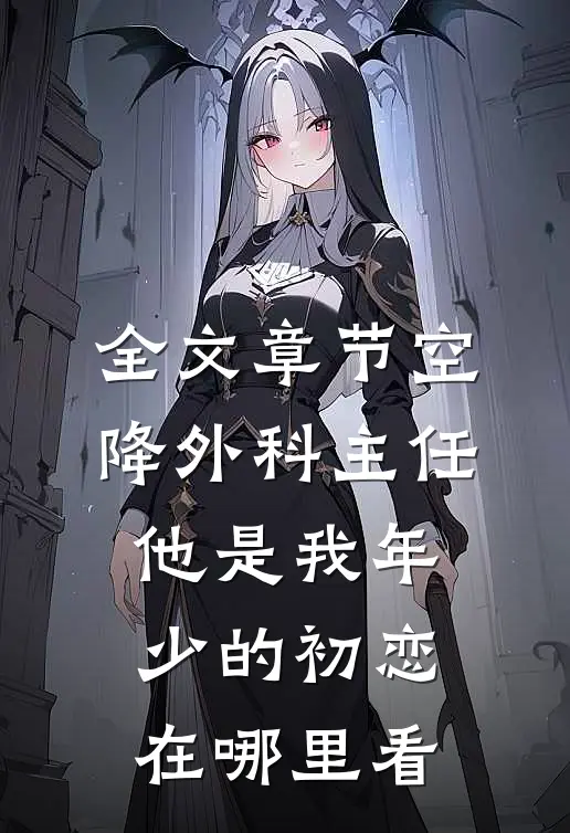 全文章节空降外科主任,他是我年少的初恋在哪里看