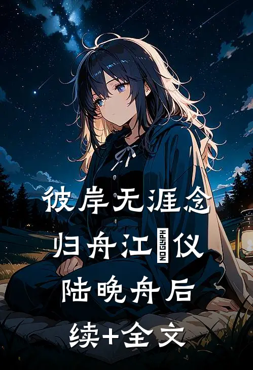 彼岸无涯念归舟江珺仪陆晚舟后续+全文
