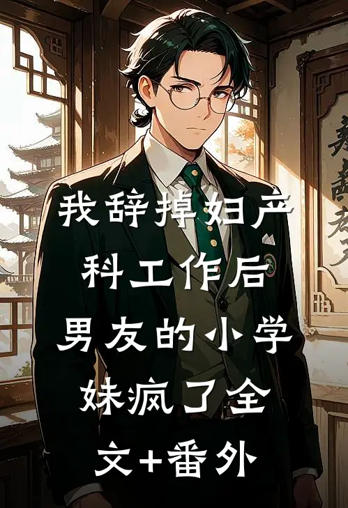 我辞掉妇产科工作后，男友的小学妹疯了全文+番外