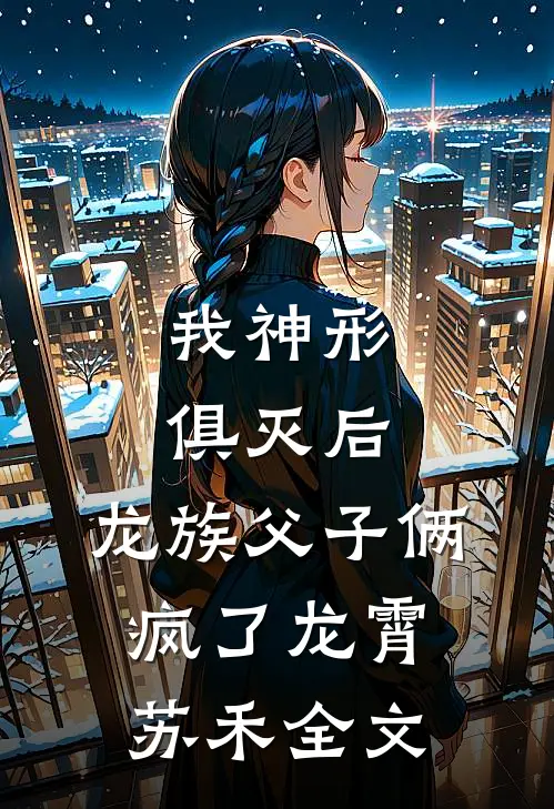 我神形俱灭后，龙族父子俩疯了龙霄苏禾全文
