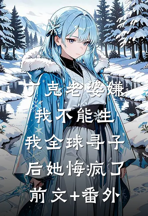 丁克老婆嫌我不能生，我全球寻子后她悔疯了前文+番外